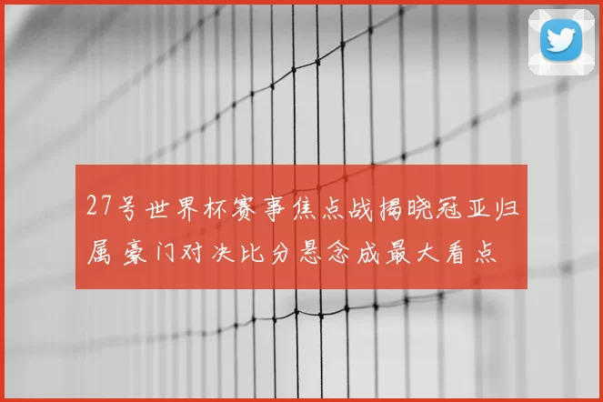 27号世界杯赛事焦点战揭晓冠亚归属 豪门对决比分悬念成最大看点