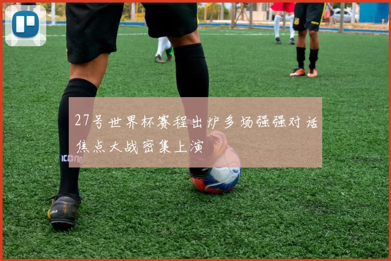 27号世界杯赛程出炉多场强强对话焦点大战密集上演