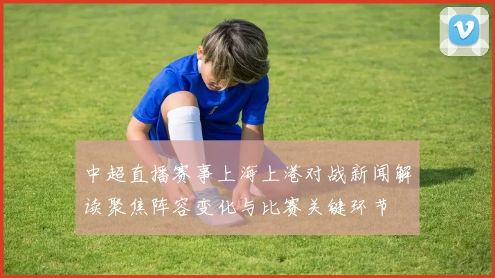 中超直播赛事上海上港对战新闻解读聚焦阵容变化与比赛关键环节