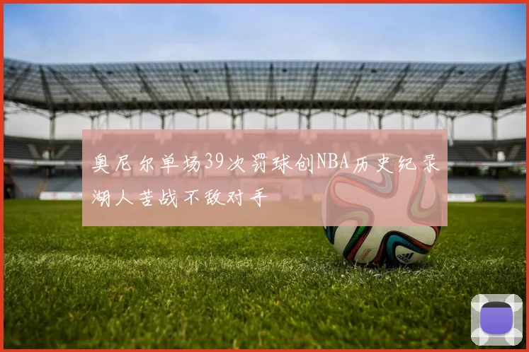 奥尼尔单场39次罚球创NBA历史纪录湖人苦战不敌对手