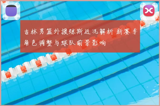 吉林男篮外援琼斯近况解析 新赛季角色调整与球队前景影响