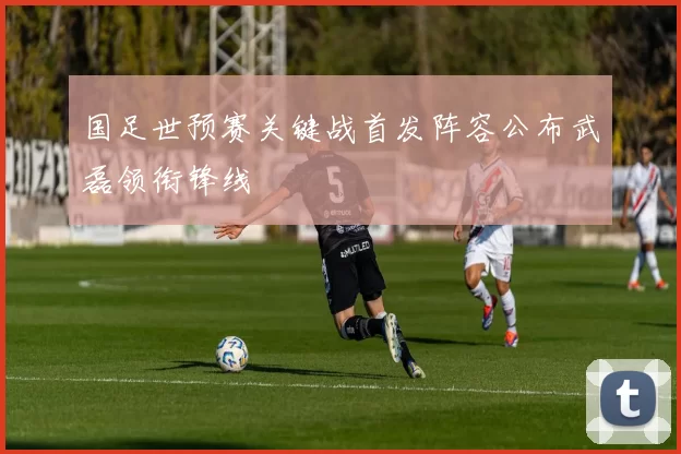国足世预赛关键战首发阵容公布武磊领衔锋线