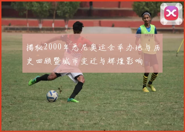 揭秘2000年悉尼奥运会举办地与历史回顾暨城市变迁与辉煌影响