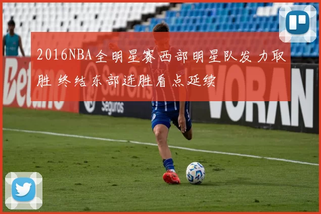 2016NBA全明星赛西部明星队发力取胜 终结东部连胜看点延续