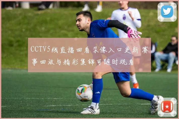CCTV5线直播回看录像入口更新 赛事回放与精彩集锦可随时观看