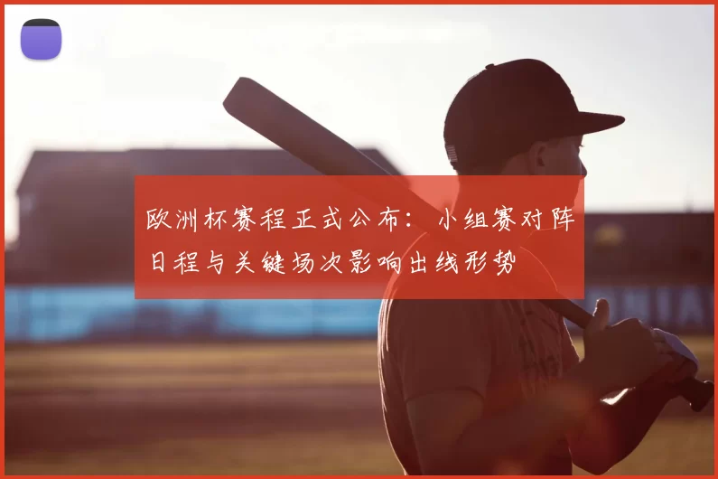 欧洲杯赛程正式公布:小组赛对阵日程与关键场次影响出线形势