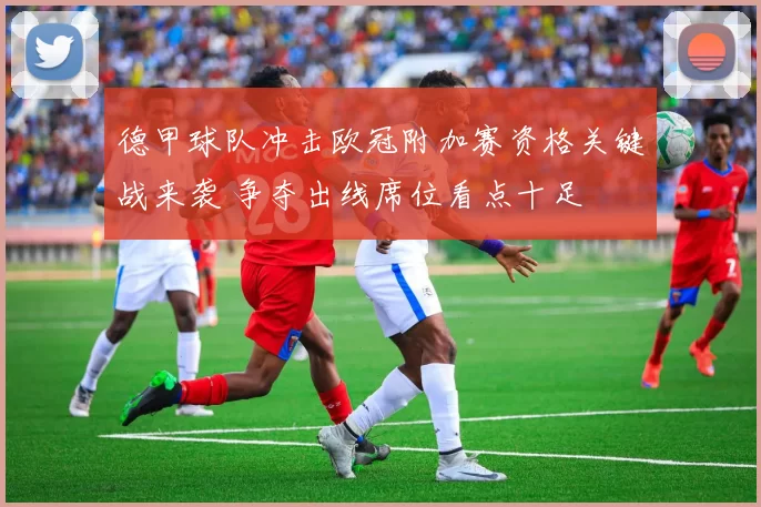 德甲球队冲击欧冠附加赛资格关键战来袭 争夺出线席位看点十足