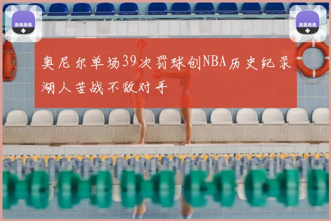 奥尼尔单场39次罚球创NBA历史纪录湖人苦战不敌对手