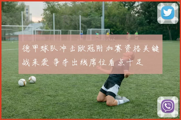 德甲球队冲击欧冠附加赛资格关键战来袭 争夺出线席位看点十足