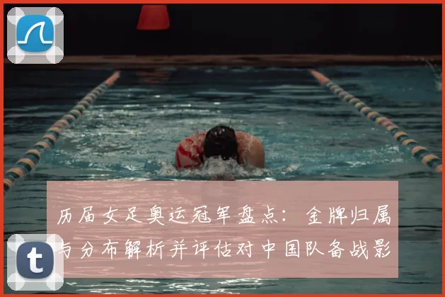 历届女足奥运冠军盘点：金牌归属与分布解析并评估对中国队备战影响
