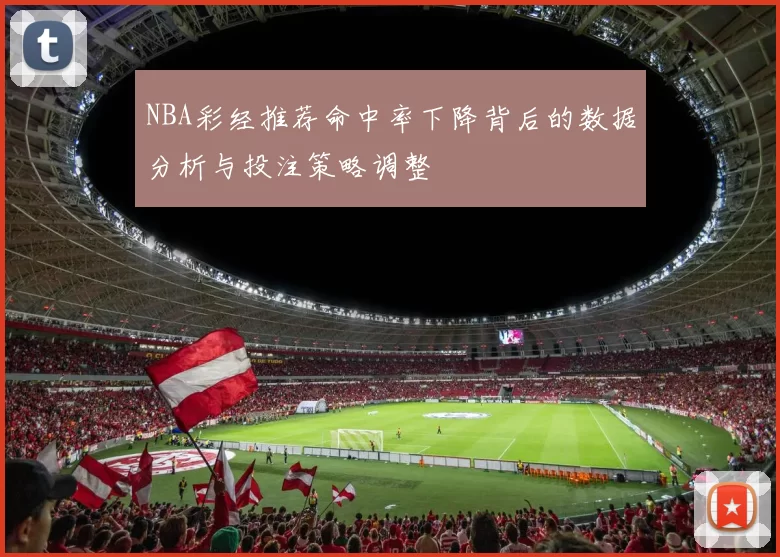 NBA彩经推荐命中率下降背后的数据分析与投注策略调整