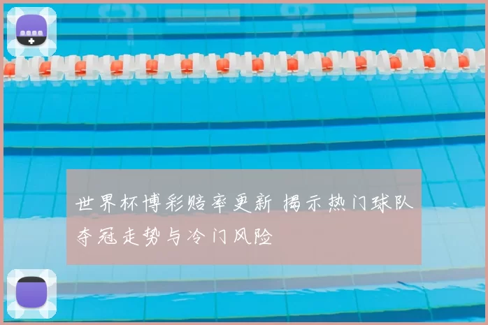 世界杯博彩赔率更新 揭示热门球队夺冠走势与冷门风险