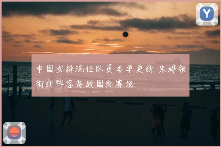 中国女排现任队员名单更新 朱婷领衔新阵容备战国际赛场