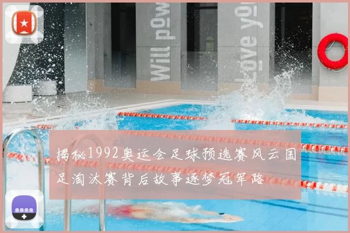揭秘1992奥运会足球预选赛风云国足淘汰赛背后故事逐梦冠军路