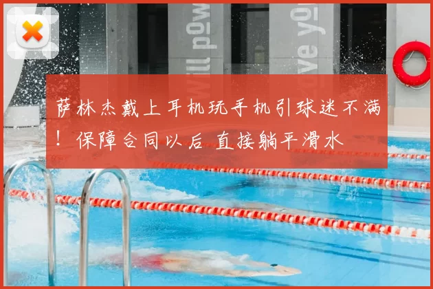 萨林杰戴上耳机玩手机引球迷不满！保障合同以后 直接躺平滑水